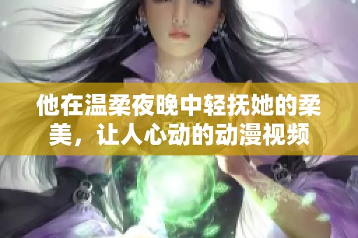 他在温柔夜晚中轻抚她的柔美，让人心动的动漫视频
