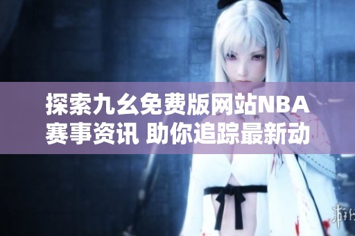 探索九幺免费版网站NBA赛事资讯 助你追踪最新动态