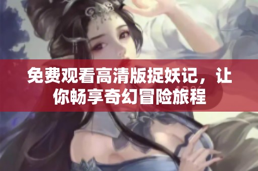 免费观看高清版捉妖记，让你畅享奇幻冒险旅程