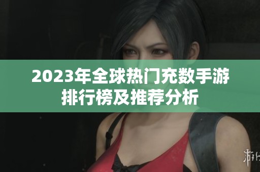 2023年全球热门充数手游排行榜及推荐分析