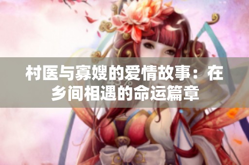 村医与寡嫂的爱情故事：在乡间相遇的命运篇章