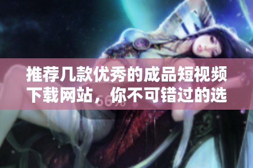 推荐几款优秀的成品短视频下载网站，你不可错过的选择