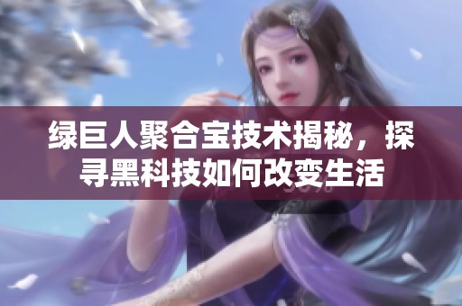 绿巨人聚合宝技术揭秘，探寻黑科技如何改变生活