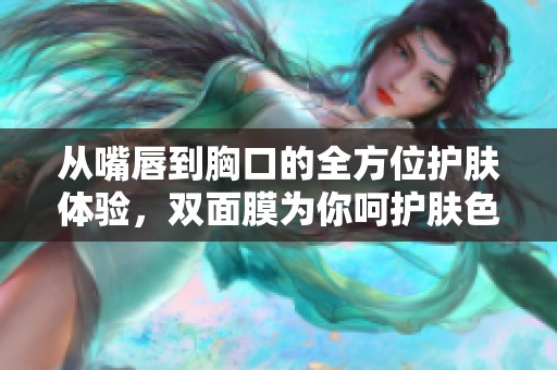 从嘴唇到胸口的全方位护肤体验，双面膜为你呵护肤色