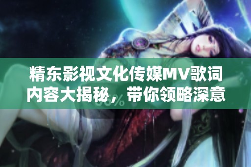 精东影视文化传媒MV歌词内容大揭秘，带你领略深意与情感