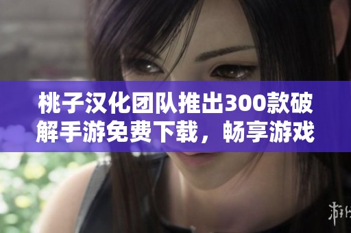 桃子汉化团队推出300款破解手游免费下载，畅享游戏乐趣
