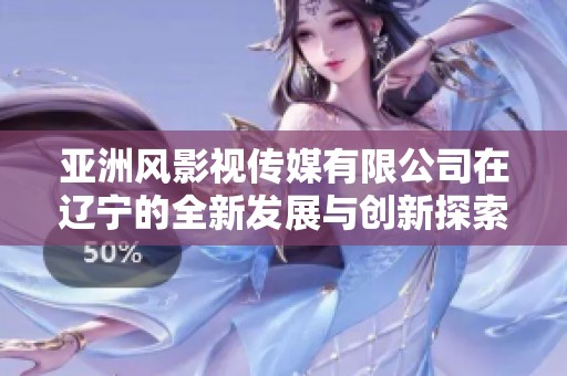 亚洲风影视传媒有限公司在辽宁的全新发展与创新探索