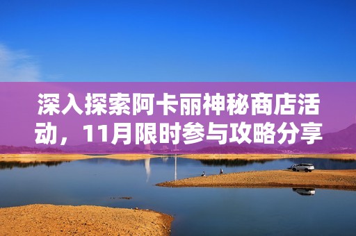 深入探索阿卡丽神秘商店活动，11月限时参与攻略分享