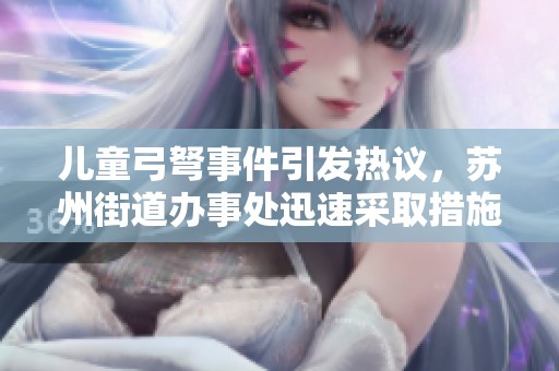 儿童弓弩事件引发热议，苏州街道办事处迅速采取措施回应