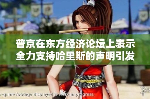 普京在东方经济论坛上表示全力支持哈里斯的声明引发关注