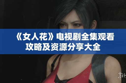 《女人花》电视剧全集观看攻略及资源分享大全