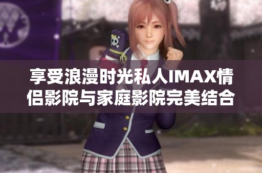 享受浪漫时光私人IMAX情侣影院与家庭影院完美结合