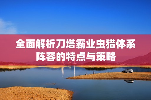 全面解析刀塔霸业虫猎体系阵容的特点与策略