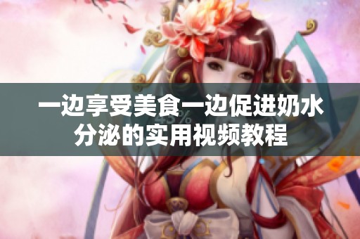 一边享受美食一边促进奶水分泌的实用视频教程