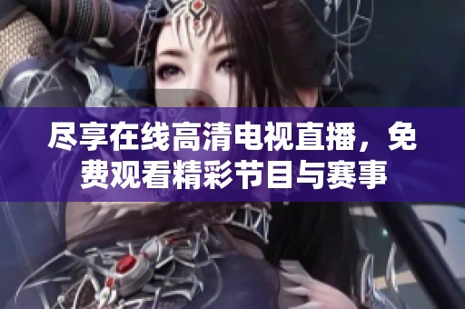尽享在线高清电视直播，免费观看精彩节目与赛事