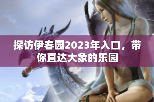 探访伊春园2023年入口，带你直达大象的乐园