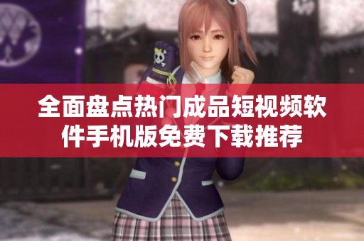 全面盘点热门成品短视频软件手机版免费下载推荐
