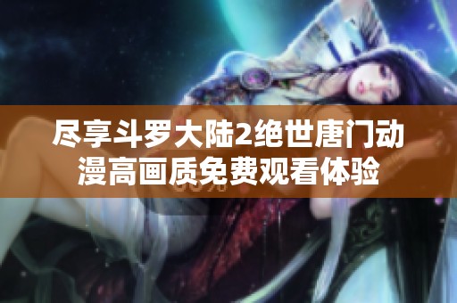 尽享斗罗大陆2绝世唐门动漫高画质免费观看体验