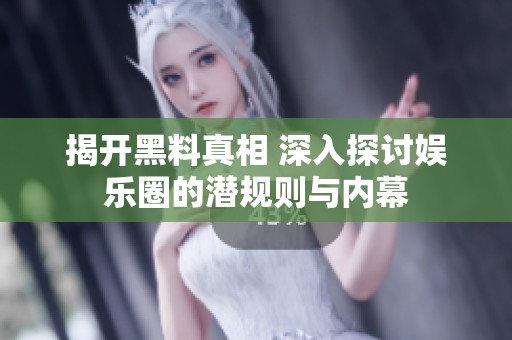 揭开黑料真相 深入探讨娱乐圈的潜规则与内幕