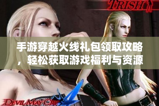 手游穿越火线礼包领取攻略，轻松获取游戏福利与资源