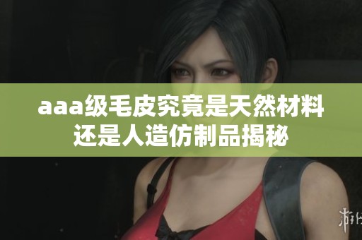 aaa级毛皮究竟是天然材料还是人造仿制品揭秘