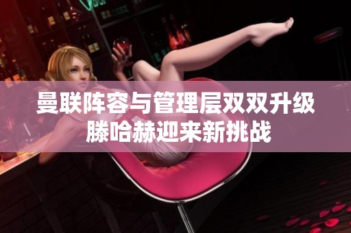 曼联阵容与管理层双双升级 滕哈赫迎来新挑战
