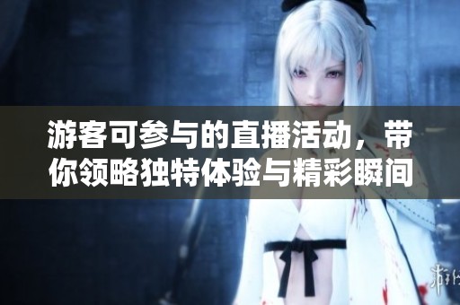 游客可参与的直播活动，带你领略独特体验与精彩瞬间