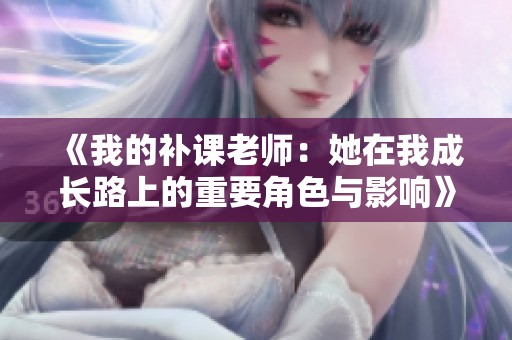 《我的补课老师：她在我成长路上的重要角色与影响》