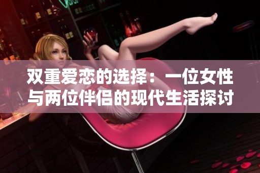 双重爱恋的选择：一位女性与两位伴侣的现代生活探讨