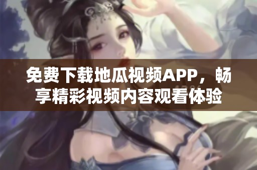 免费下载地瓜视频APP，畅享精彩视频内容观看体验