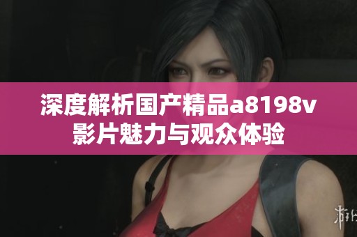 深度解析国产精品a8198v影片魅力与观众体验