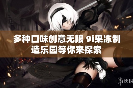 多种口味创意无限 9i果冻制造乐园等你来探索