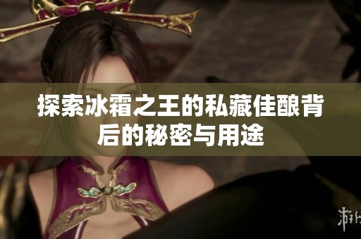 探索冰霜之王的私藏佳酿背后的秘密与用途