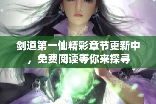 剑道第一仙精彩章节更新中，免费阅读等你来探寻