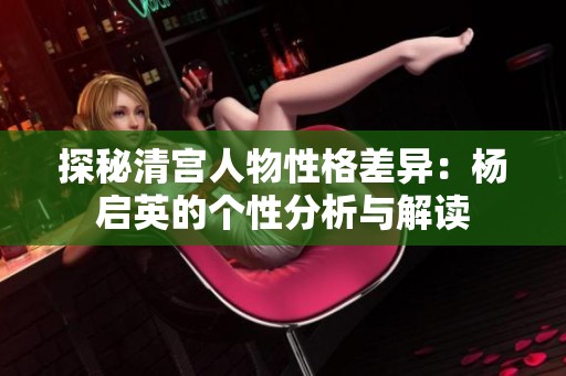 探秘清宫人物性格差异：杨启英的个性分析与解读