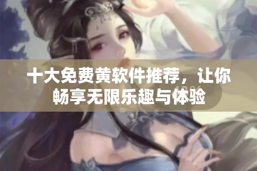 十大免费黄软件推荐，让你畅享无限乐趣与体验