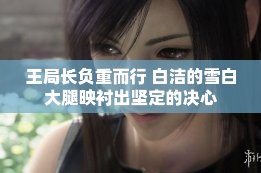 王局长负重而行 白洁的雪白大腿映衬出坚定的决心