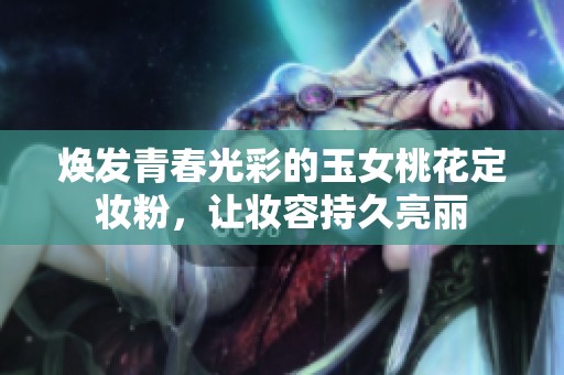 焕发青春光彩的玉女桃花定妆粉，让妆容持久亮丽