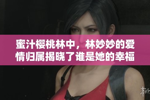蜜汁樱桃林中，林妙妙的爱情归属揭晓了谁是她的幸福伴侣