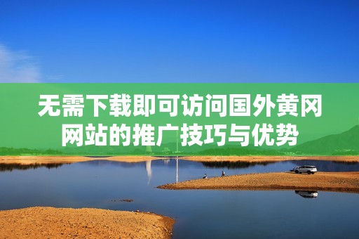 无需下载即可访问国外黄冈网站的推广技巧与优势