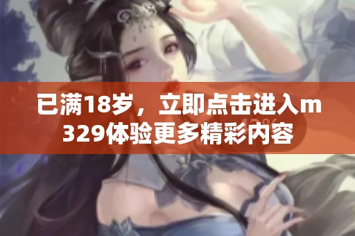已满18岁，立即点击进入m329体验更多精彩内容