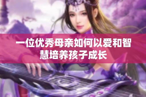 一位优秀母亲如何以爱和智慧培养孩子成长
