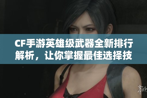 CF手游英雄级武器全新排行解析，让你掌握最佳选择技巧