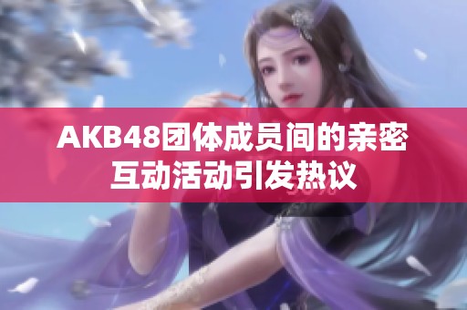 AKB48团体成员间的亲密互动活动引发热议