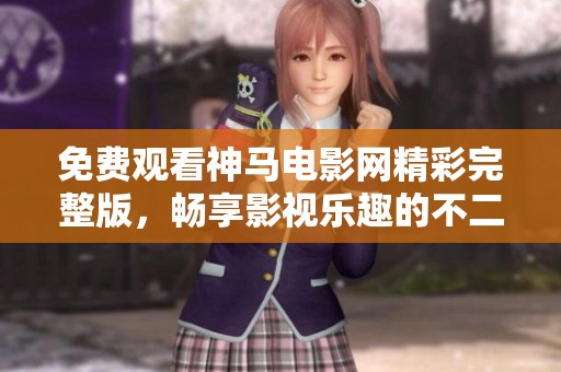 免费观看神马电影网精彩完整版，畅享影视乐趣的不二选择