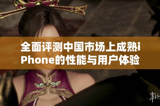 全面评测中国市场上成熟iPhone的性能与用户体验