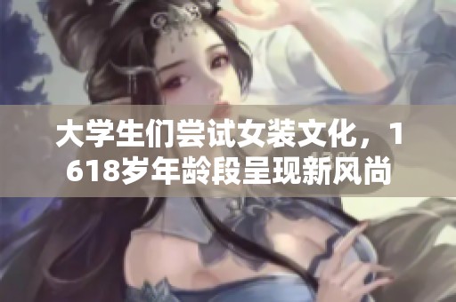 大学生们尝试女装文化，1618岁年龄段呈现新风尚