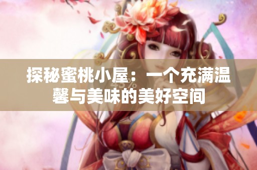 探秘蜜桃小屋：一个充满温馨与美味的美好空间
