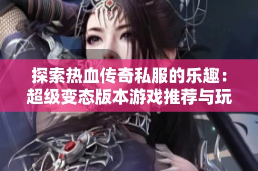 探索热血传奇私服的乐趣：超级变态版本游戏推荐与玩法解析