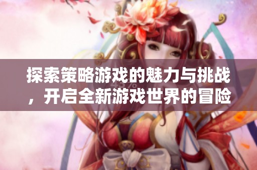 探索策略游戏的魅力与挑战，开启全新游戏世界的冒险旅程